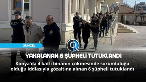 KONYA'DA BİNANIN ÇÖKMESİYLE İLGİLİ YAKALANAN 6 ŞÜPHELİ TUTUKLANDI