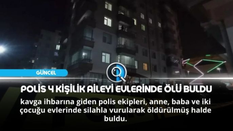 POLİS 4 KİŞİLİK AİLEYİ EVLERİNDE ÖLÜ BULDU