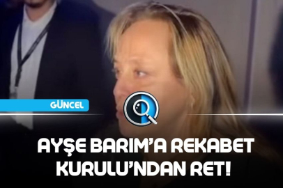 AYŞE BARIM’IN ŞİRKETİNE REKABET KURULU’NDAN RET!