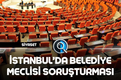 İSTANBUL’DA BELEDİYE MECLİSİ SORUŞTURMASI