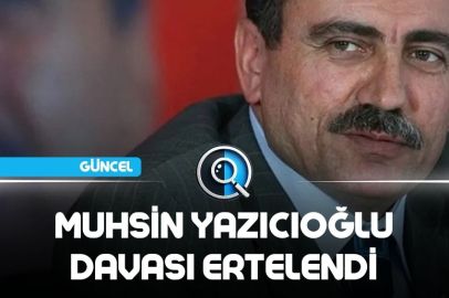 MUHSİN YAZICIOĞLU DAVASI ERTELENDİ