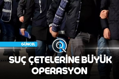 SUÇ ÇETELERİNE BÜYÜK OPERASYON