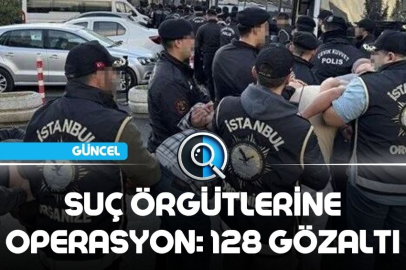 SUÇ ÖRGÜTLERİNE OPERASYON: 128 GÖZALTI