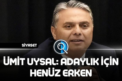 ÜMİT UYSAL: ADAYLIK İÇİN HENÜZ ERKEN