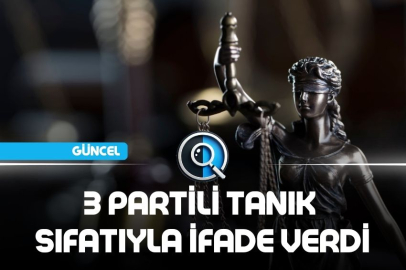 3 PARTİLİ TANIK SIFATIYLA İFADE VERDİ