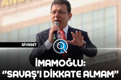 İMAMOĞLU: ‘’SAVAŞ’I DİKKATE ALMAM’’