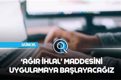 ‘AĞIR İHLAL’ MADDESİNİ UYGULAMAYA BAŞLAYACAĞIZ