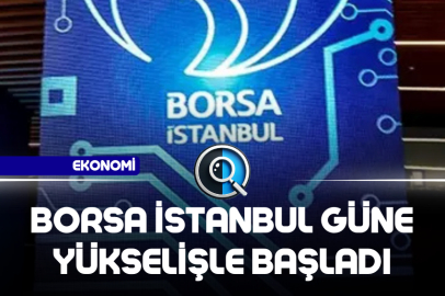 BORSA İSTANBUL GÜNE YÜKSELİŞLE BAŞLADI
