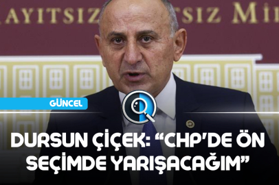 DURSUN ÇİÇEK: CHP'DE ÖN SEÇİMDE YARIŞACAĞIM