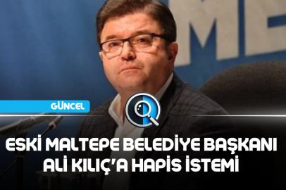 ESKİ MALTEPE BELEDİYE BAŞKANI ALİ KILIÇ'A HAPİS İSTEMİ