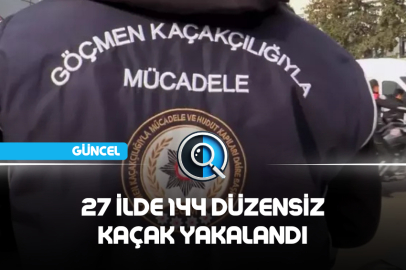27 İLDE 144 DÜZENSİZ KAÇAK YAKALANDI