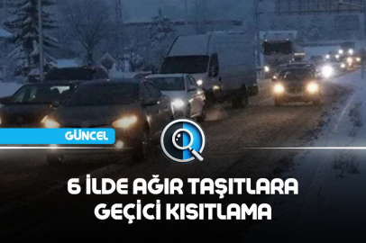 6 İLDE AĞIR TAŞITLARA GEÇİCİ KISITLAMA