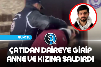 ÇATIDAN DAİREYE GİRİP ANNE VE KIZINA SALDIRDI