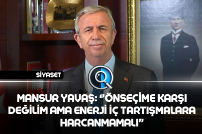 MANSUR YAVAŞ: ‘’ÖNSEÇİME KARŞI DEĞİLİM AMA ENERJİ İÇ TARTIŞMALARA HARCANMAMALI’’