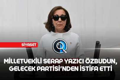 MİLLETVEKİLİ SERAP YAZICI ÖZBUDUN, GELECEK PARTİSİ'NDEN İSTİFA ETTİ