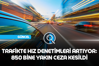 TRAFİKTE HIZ DENETİMLERİ ARTIYOR: 850 BİNE YAKIN CEZA KESİLDİ