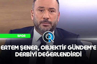 ERTEM ŞENER OBJEKTİF GÜNDEM'E DERBİYİ DEĞERLENDİRDİ