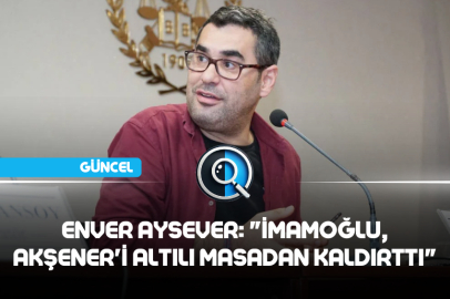 ENVER AYSEVER: "İMAMOĞLU, AKŞENER'İ ALTILI MASADAN KALDIRTTI"