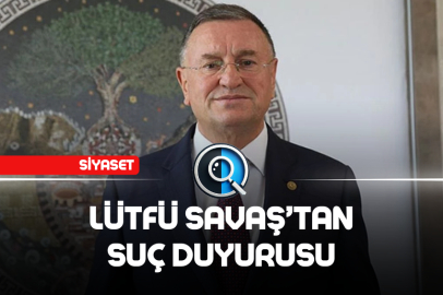 LÜTFÜ SAVAŞ’TAN SUÇ DUYURUSU