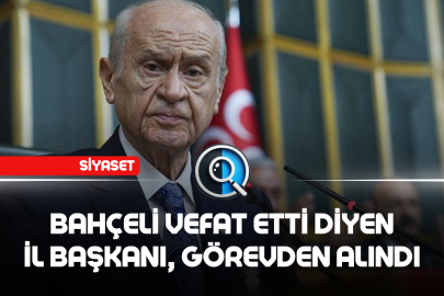 BAHÇELİ VEFAT ETTİ DİYEN İL BAŞKANI, GÖREVDEN ALINDI
