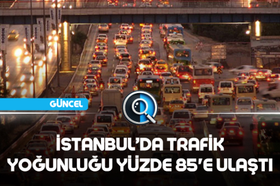 İSTANBUL'DA TRAFİK YOĞUNLUĞU YÜZDE 85'E ULAŞTI
