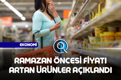 RAMAZAN ÖNCESİ FİYATI ARTAN ÜRÜNLER AÇIKLANDI