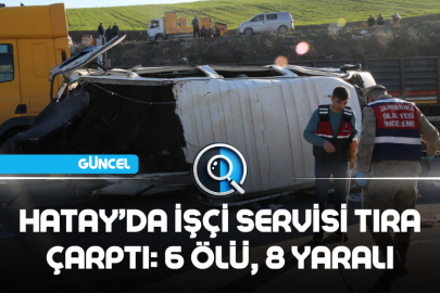 HATAY’DA İŞÇİ SERVİSİ TIRA ÇARPTI: 6 ÖLÜ, 8 YARALI