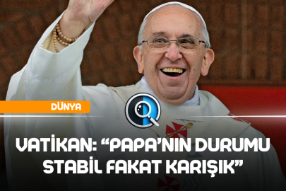 VATİKAN: "PAPA'NIN DURUMU STABİL FAKAT KARIŞIK"