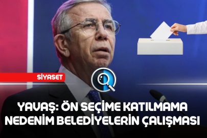 YAVAŞ: ÖN SEÇİME KATILMAMA NEDENİM BELEDİYELERİN ÇALIŞMASI