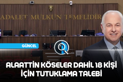 ALAATTİN KÖSELER DAHİL 18 KİŞİ İÇİN TUTUKLAMA TALEBİ