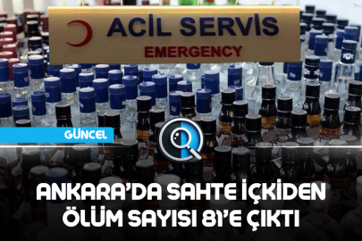 ANKARA’DA SAHTE İÇKİDEN ÖLÜM SAYISI 81’E ÇIKTI