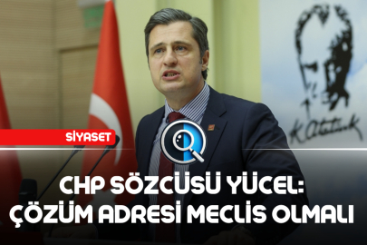 CHP SÖZCÜSÜ YÜCEL: ÇÖZÜM ADRESİ MECLİS OLMALI