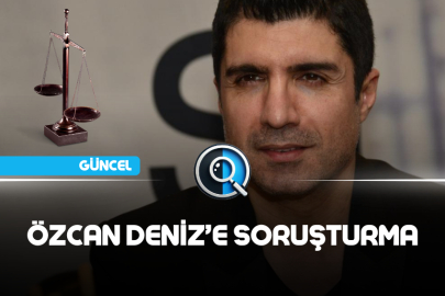 ÖZCAN DENİZ’E SORUŞTURMA