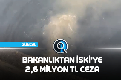 BAKANLIKTAN İSKİ’YE 2,6 MİLYON TL CEZA