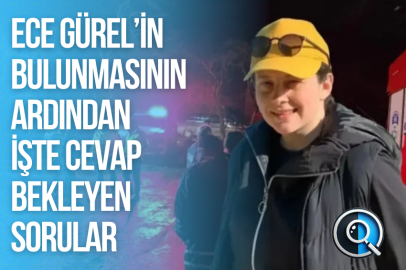 ECE GÜREL’İN BULUNMASININ ARDINDAN İŞTE CEVAP BEKLEYEN SORULAR