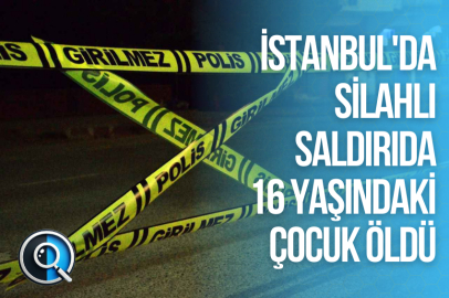 İSTANBUL'DA SİLAHLI SALDIRIDA 16 YAŞINDAKİ ÇOCUK ÖLDÜ