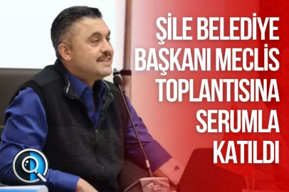 ŞİLE BELEDİYE BAŞKANI MECLİS TOPLANTISINA SERUMLA KATILDI