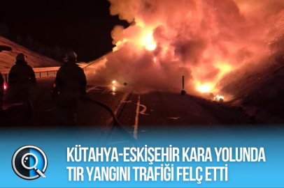 KÜTAHYA-ESKİŞEHİR KARA YOLUNDA TIR YANGINI TRAFİĞİ FELÇ ETTİ