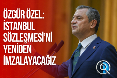 ÖZGÜR ÖZEL: İSTANBUL SÖZLEŞMESİ’Nİ YENİDEN İMZALAYACAĞIZ
