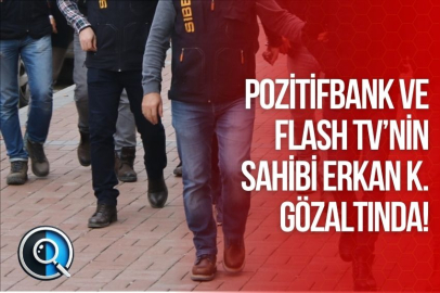 POZİTİFBANK VE FLASH TV’NİN SAHİBİ ERKAN K. GÖZALTINDA! 3 ŞİRKETE EL KONULDU