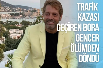 TRAFİK KAZASI GEÇİREN BORA GENCER ÖLÜMDEN DÖNDÜ