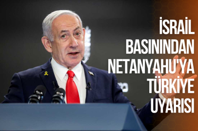 İSRAİL BASININDAN NETANYAHU'YA TÜRKİYE UYARISI